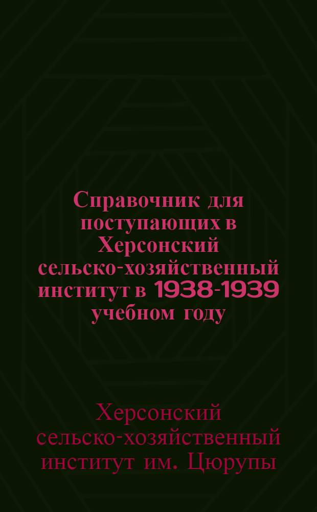 Справочник для поступающих в Херсонский сельско-хозяйственный институт в 1938-1939 учебном году