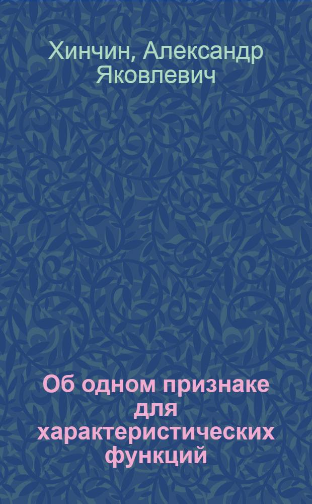 Об одном признаке для характеристических функций; Инвариантные классы законов распределения; Примеры случайных величин, подчиняющихся устойчивым законам распределения / А.Я. Хинчин. Об одном характеристическом свойстве безгранично делимых законов распределения О характеристических функциях