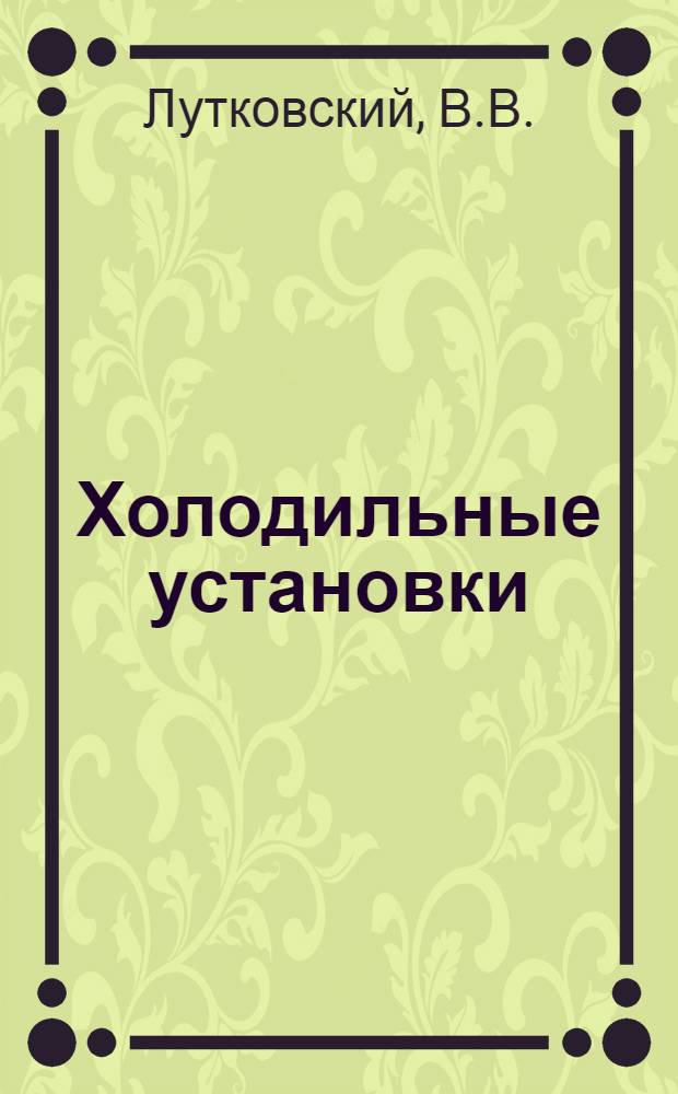 Холодильные установки : Рекомендуется Учеб.-метод. советом ГУУЗ Наркомпищепрома СССР в качестве учеб. пособия для втузов НКПП. Ч. 3