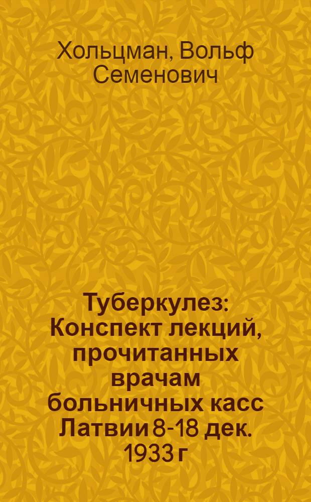 Туберкулез : Конспект лекций, прочитанных врачам больничных касс Латвии 8-18 дек. 1933 г