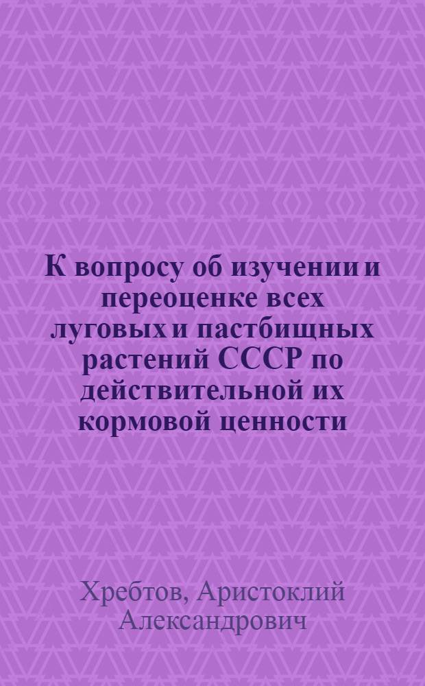 К вопросу об изучении и переоценке всех луговых и пастбищных растений СССР по действительной их кормовой ценности