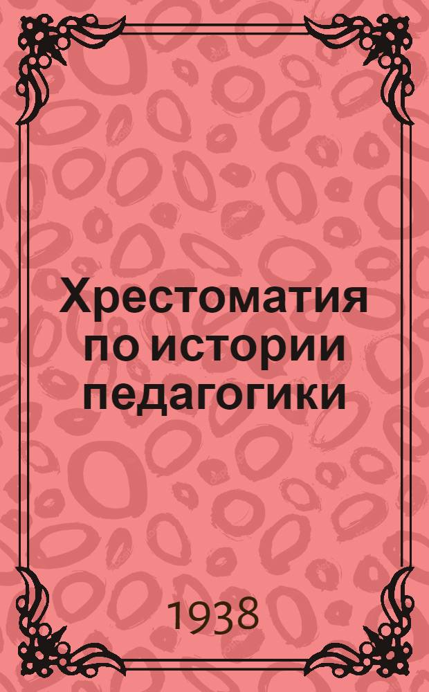 Хрестоматия по истории педагогики : Допущено Всесоюз. ком. по делам высшей школы при СНК СССР в качестве учеб. пособия для пед. высших учеб. заведений
