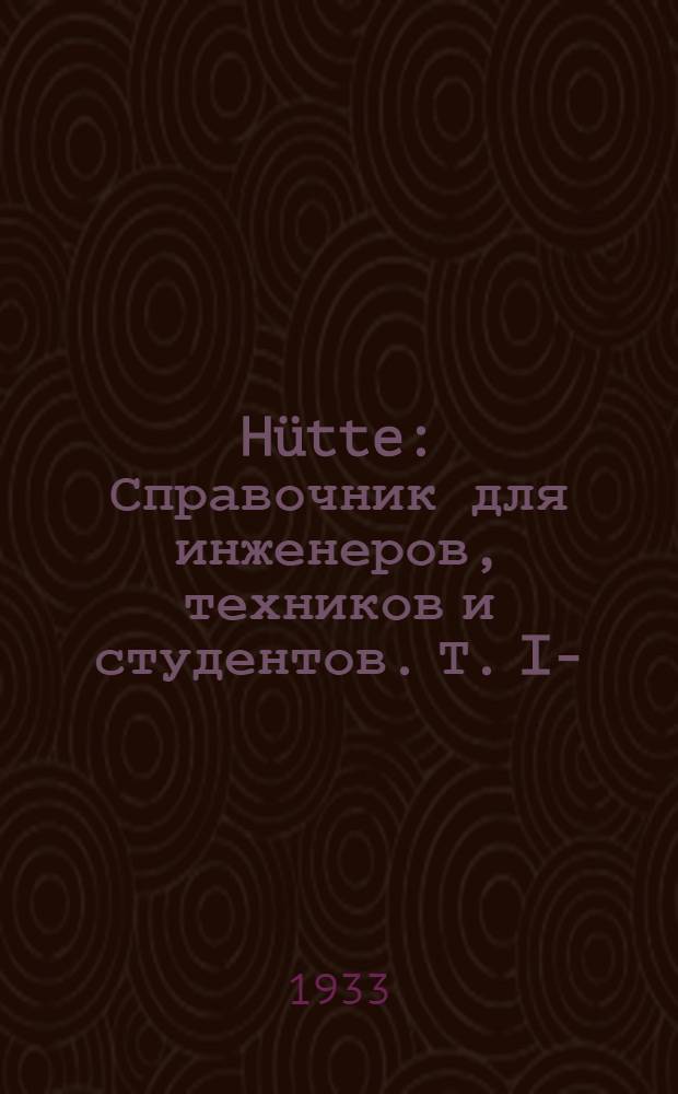 Hütte : Справочник для инженеров, техников и студентов. Т. I-