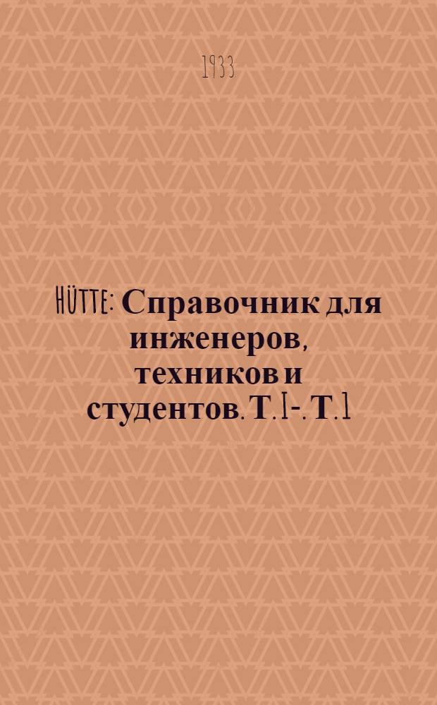 Hütte : Справочник для инженеров, техников и студентов. Т. I-. Т. 1