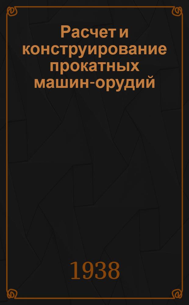 Расчет и конструирование прокатных машин-орудий : Утв. ГУУЗ НКТП в качестве учеб. пособия для ВТУЗ'ов