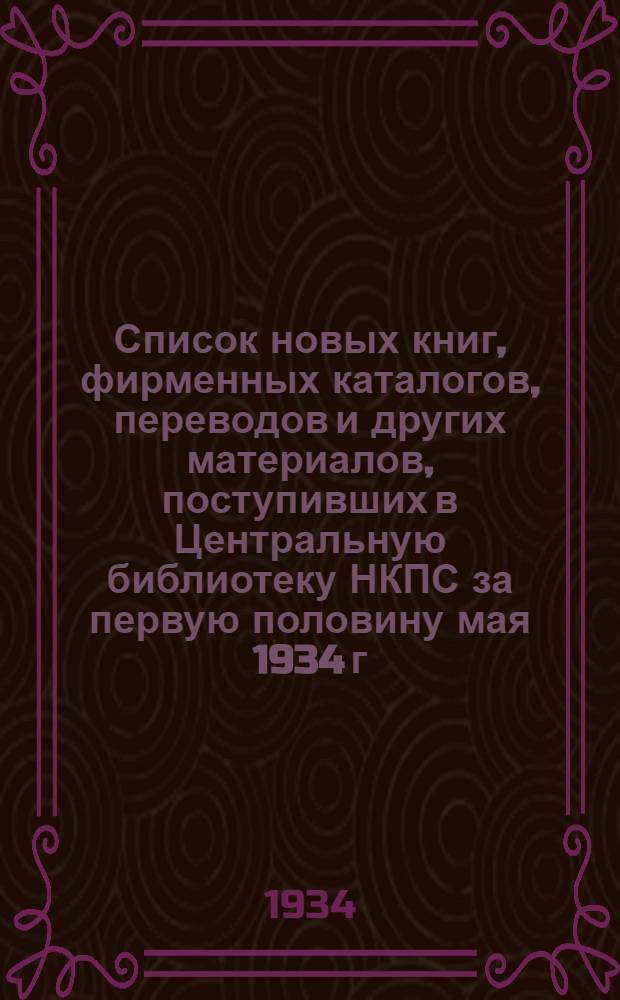Список новых книг, фирменных каталогов, переводов и других материалов, поступивших в Центральную библиотеку НКПС за первую половину мая 1934 г. : С прил.: 1) Рецензий на книги по ж.-д. транспорту. 2) Рек. список книг для начальников станций