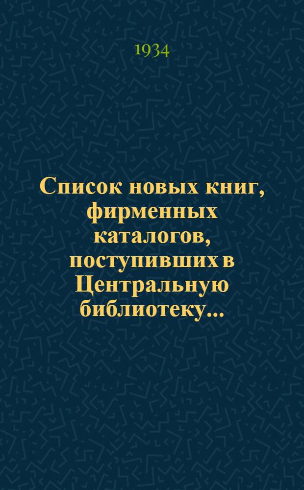 Список новых книг, фирменных каталогов, поступивших в Центральную библиотеку .. : С прил. рецензий на книги по ж.-д. транспорту. [Б. н.] : ... за август 1934 г.