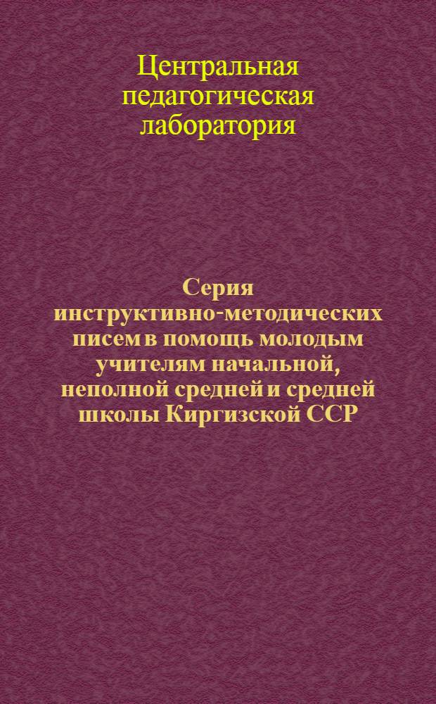Серия инструктивно-методических писем в помощь молодым учителям начальной, неполной средней и средней школы Киргизской ССР : Письмо 1-