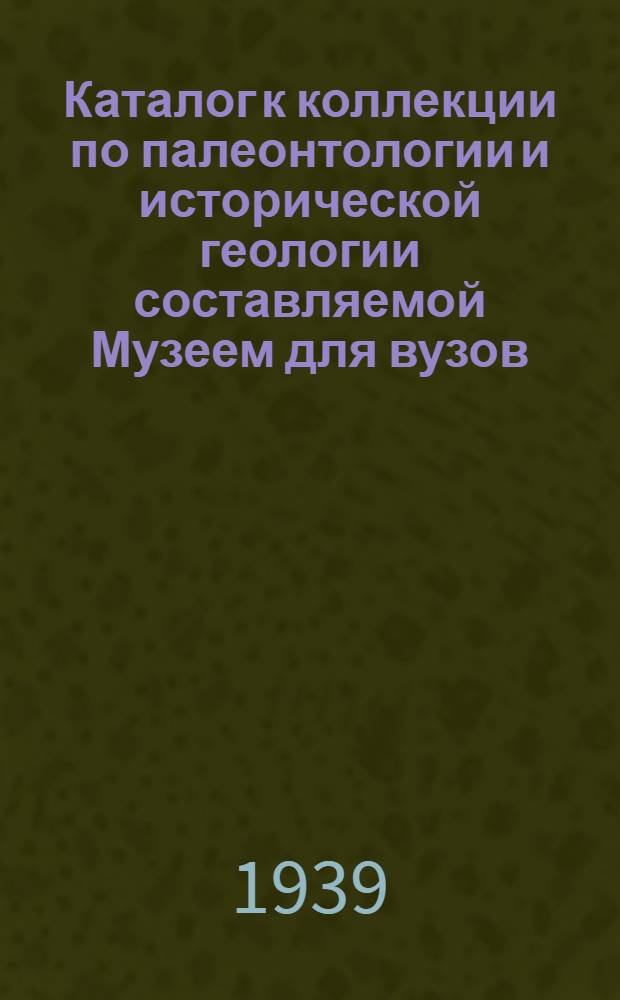 Каталог к коллекции по палеонтологии и исторической геологии [составляемой Музеем для вузов, втузов и для обмена с научно-исследовательскими институтами СССР]