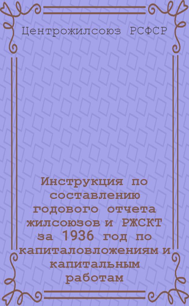 Инструкция по составлению годового отчета жилсоюзов и РЖСКТ за 1936 год по капиталовложениям и капитальным работам