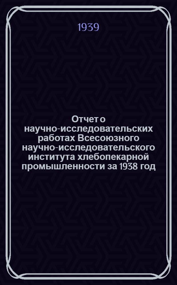 Отчет о научно-исследовательских работах Всесоюзного научно-исследовательского института хлебопекарной промышленности за 1938 год