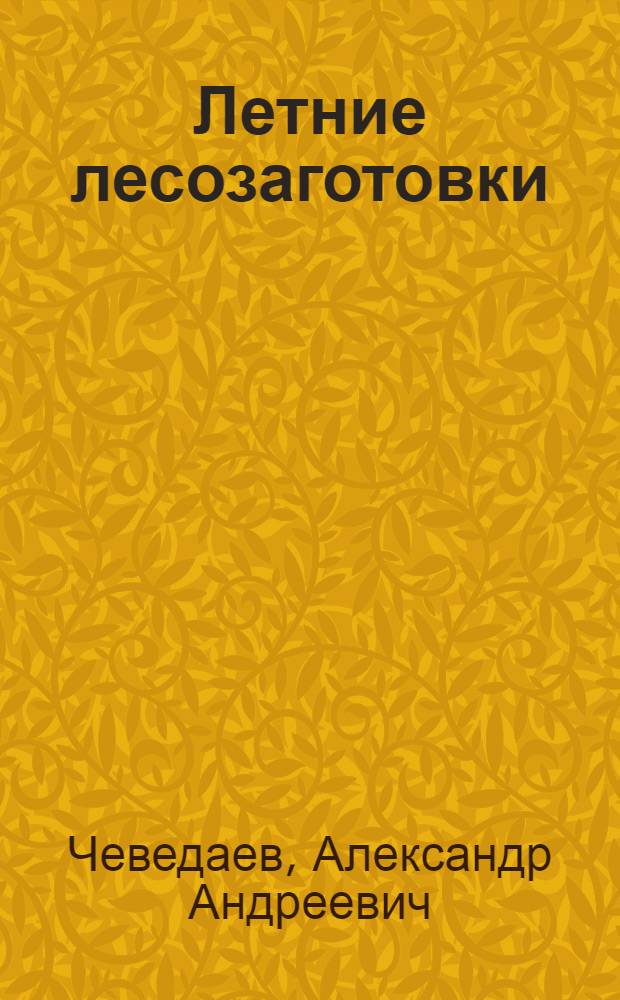 Летние лесозаготовки : Изыскание рациональных методов заготовки и хранения бревен и кряжей в условиях летнего периода