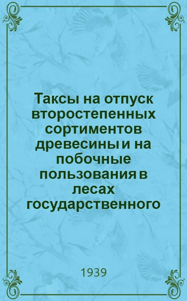 Таксы на отпуск второстепенных сортиментов древесины и на побочные пользования в лесах государственного, местного и особого назначения Челябинской области; Постановление Президиума Челябинского областного исполнительного комитета 19 декабря 1938 года "Об утверждении пересмотренных такс ..."