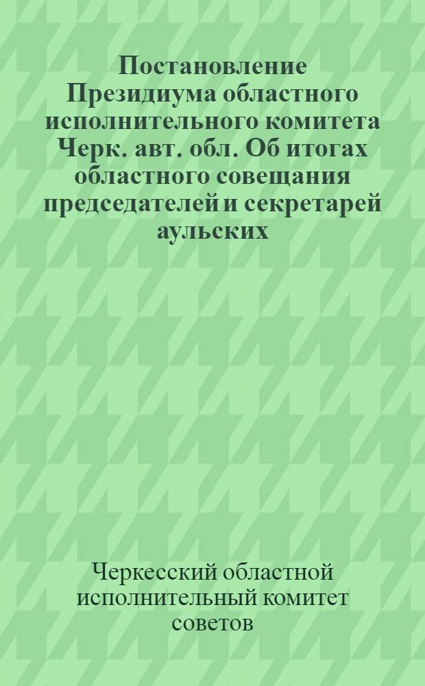 Постановление Президиума областного исполнительного комитета Черк. авт. обл. Об итогах областного совещания председателей и секретарей аульских, сельских и станичных советов, председателей и секретарей райисполкомов и Совещания председателей, секретарей аульских, сельских и станичных советов от 23 июня 1939 г. : Протокол № 23