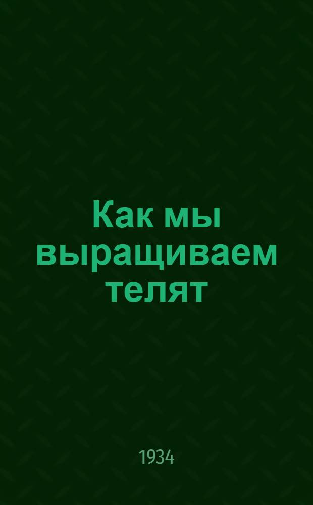 Как мы выращиваем телят : Опыт борьбы за молодняк на молочно-товарной ферме Колхоза им. Ленина, Сазоновск. сельсовета, Тюменск. района Урал. обл