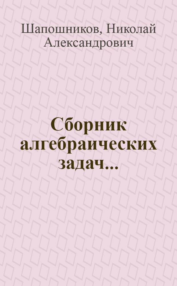 Сборник алгебраических задач ... : Утв. Наркомпросом РСФСР.Ч. 1-