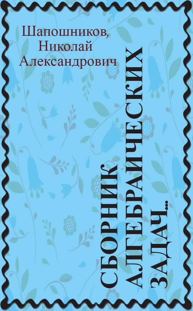 Сборник алгебраических задач ... : Для ... сред. школы : Утв. Наркомпросом РСФСР ... Ч. 1-