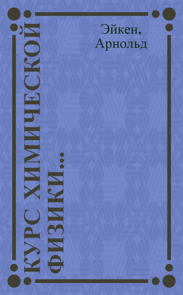 Курс химической физики ... : Допущен в качестве учеб. пособия к изд. в 1933 г. Ком-том по высш. техн. образ. при ЦИК СССР