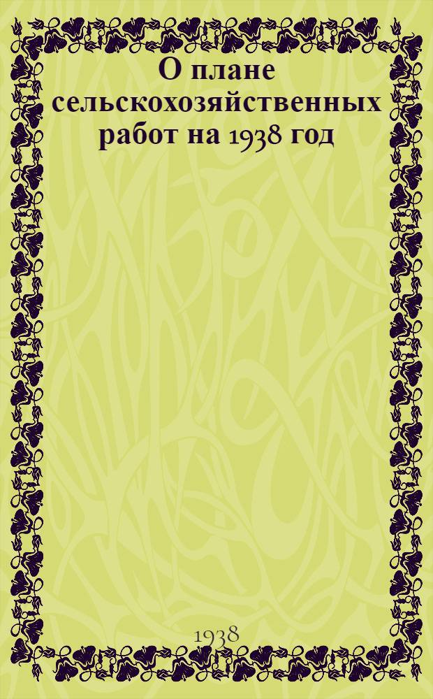 О плане сельскохозяйственных работ на 1938 год : Доклад нар. ком. зем. СССР на пленуме Центр. ком-та ВКП(б) 18 янв. 1938 г