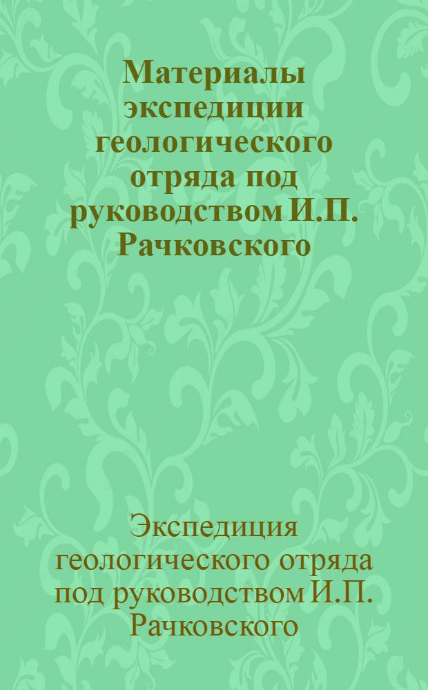 Материалы экспедиции геологического отряда под руководством И.П. Рачковского : Вып. 2-