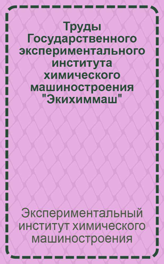Труды Государственного экспериментального института химического машиностроения "Экихиммаш" : Вып. 1 -