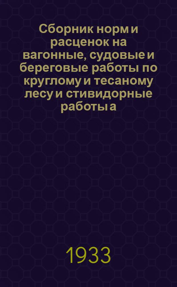 Сборник норм и расценок на вагонные, судовые и береговые работы по круглому и тесаному лесу и стивидорные работы а/о "Экспортлес" в Ленинградском торговом порту в навигацию 1933 года