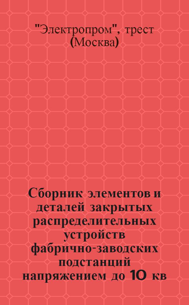 Сборник элементов и деталей закрытых распределительных устройств фабрично-заводских подстанций напряжением до 10 кв. включительно : Ч. 1-