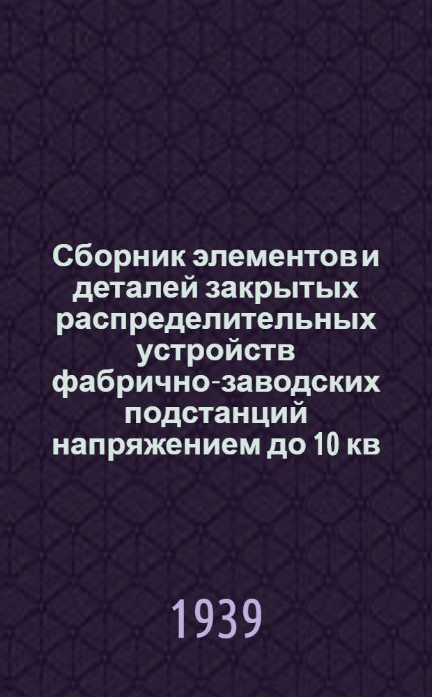 Сборник элементов и деталей закрытых распределительных устройств фабрично-заводских подстанций напряжением до 10 кв. включительно : Ч. 1-. Ч. 2. Март 1939 г.