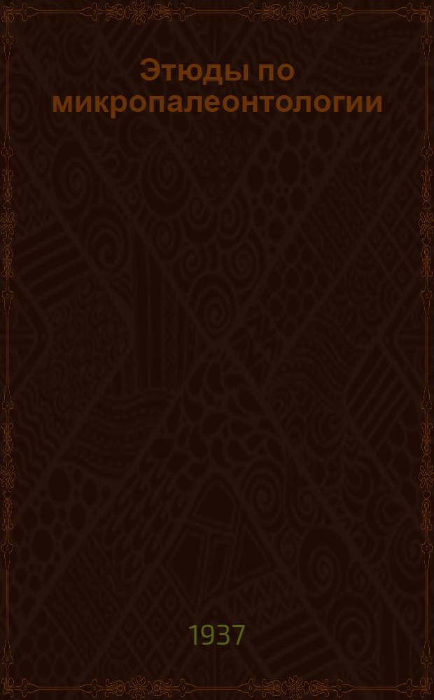 Этюды по микропалеонтологии : Т. 1. Вып. 1-