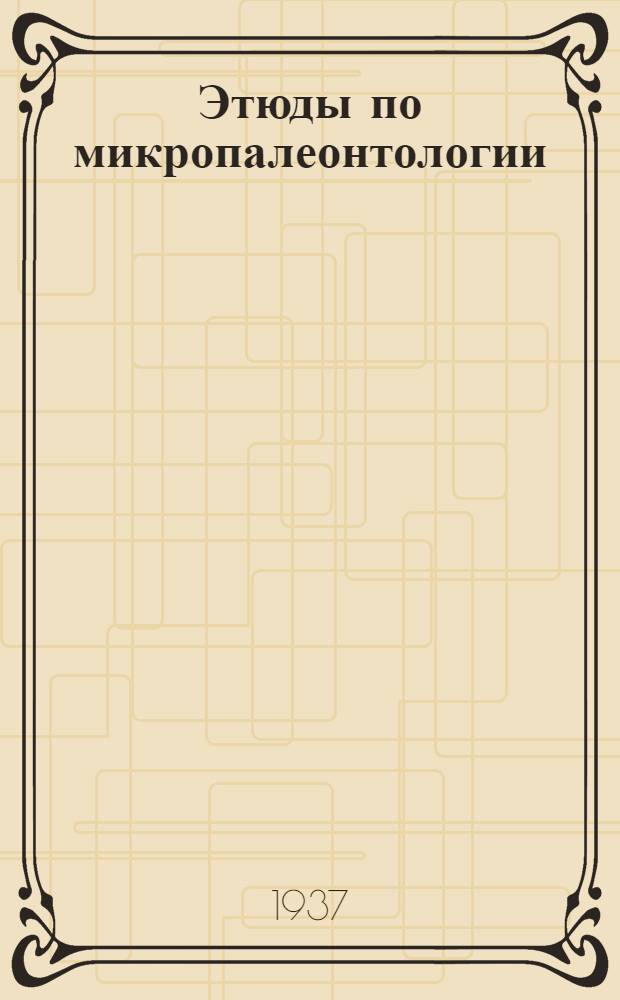 Этюды по микропалеонтологии : Т. 1. Вып. 1-. Т. 1. Вып. 1