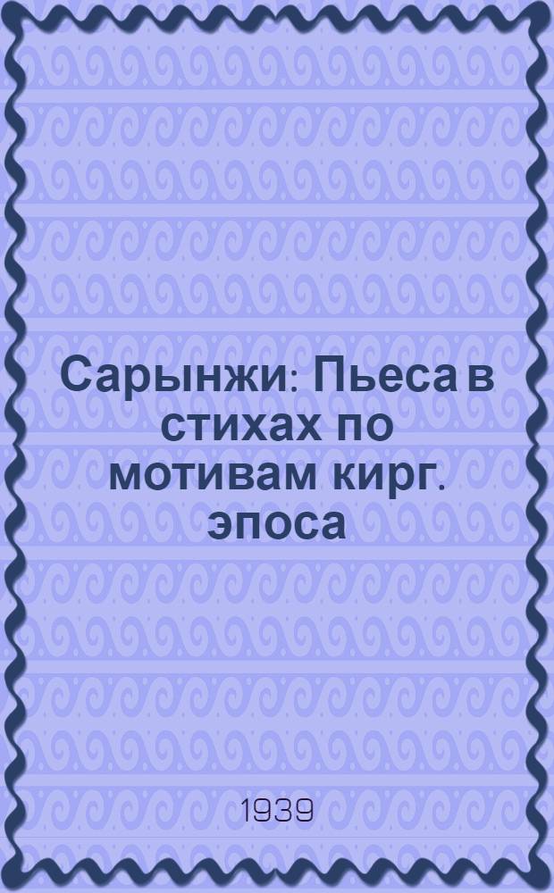 Сарынжи : Пьеса в стихах по мотивам кирг. эпоса : В 3 д., 6 карт