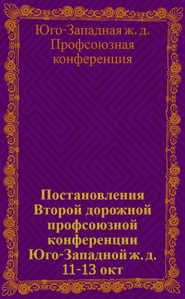 Постановления Второй дорожной профсоюзной конференции Юго-Западной ж. д. 11-13 окт. 1939 г.