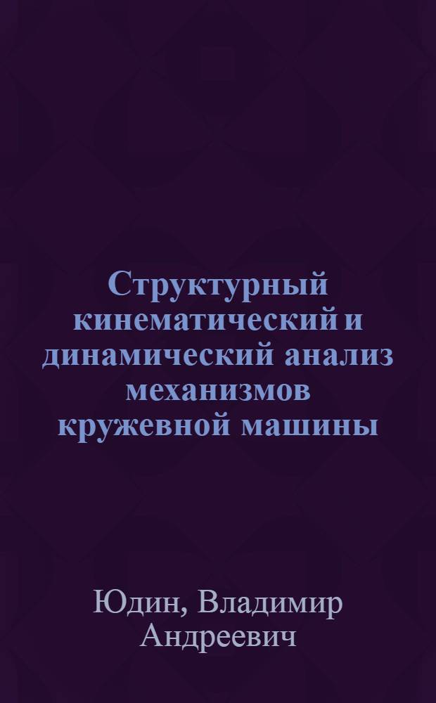 Структурный кинематический и динамический анализ механизмов кружевной машины : (Малая Ливерс) : Методы и результаты. Вып. 1-