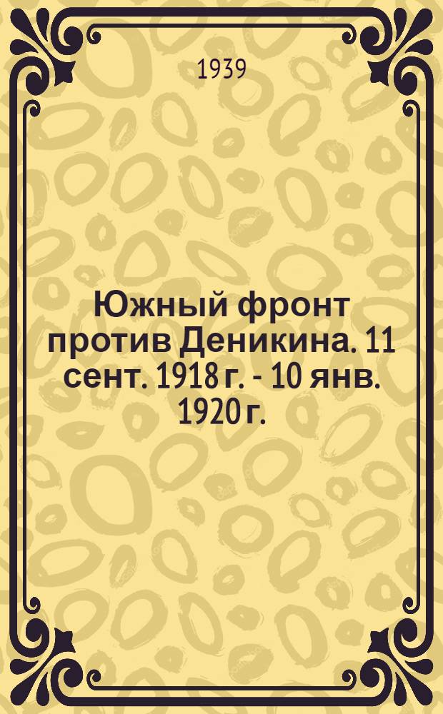 Южный фронт против Деникина. 11 сент. 1918 г. - 10 янв. 1920 г. : (Орг-ция, состав и боевые действия) : Обзор, сост. по документам Центр. архива РККА (фонд № 100)