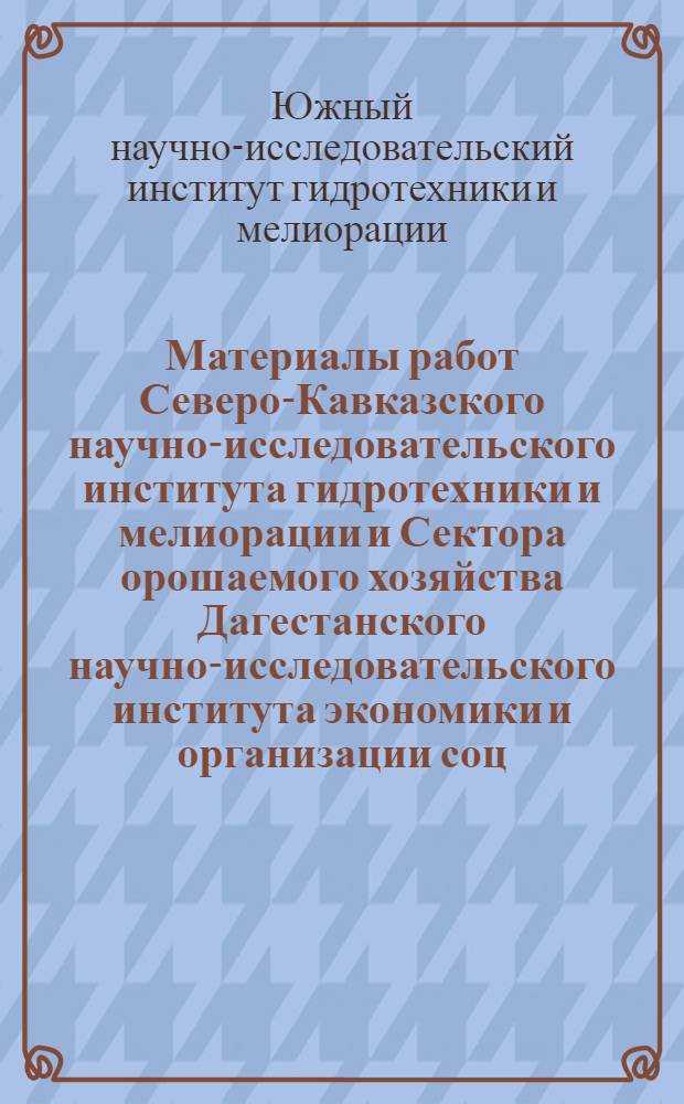 Материалы работ Северо-Кавказского научно-исследовательского института гидротехники и мелиорации и Сектора орошаемого хозяйства Дагестанского научно-исследовательского института экономики и организации соц. земледелия : Вып. 1-