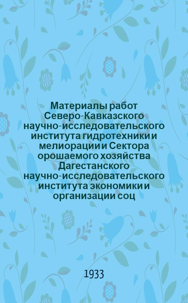 Материалы работ Северо-Кавказского научно-исследовательского института гидротехники и мелиорации и Сектора орошаемого хозяйства Дагестанского научно-исследовательского института экономики и организации соц. земледелия : [Вып.] 1-. [Вып.] 4 : Результаты изучения величины некоторых элементов техники поливов в Дагестане