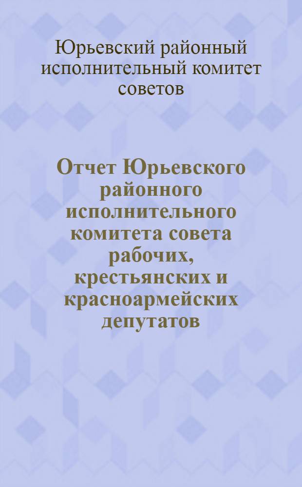 Отчет Юрьевского районного исполнительного комитета совета рабочих, крестьянских и красноармейских депутатов : За период с 1931-34 г