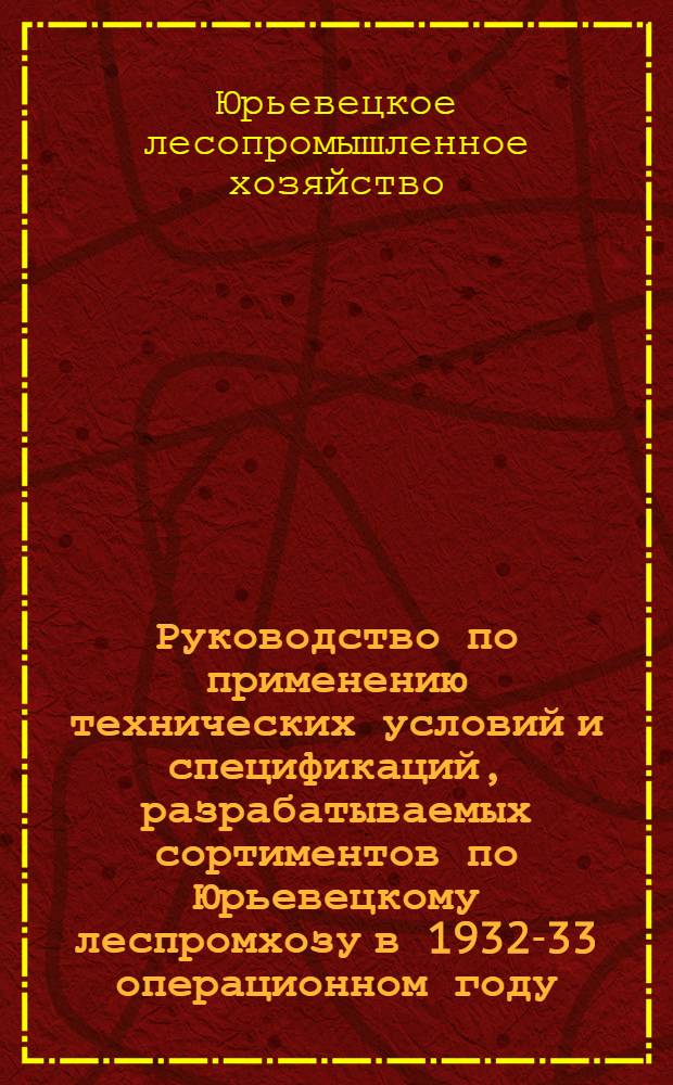 Руководство по применению технических условий и спецификаций, разрабатываемых сортиментов по Юрьевецкому леспромхозу в 1932-33 операционном году