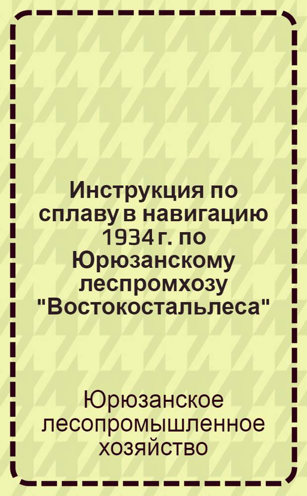 Инструкция по сплаву в навигацию 1934 г. по Юрюзанскому леспромхозу "Востокостальлеса"