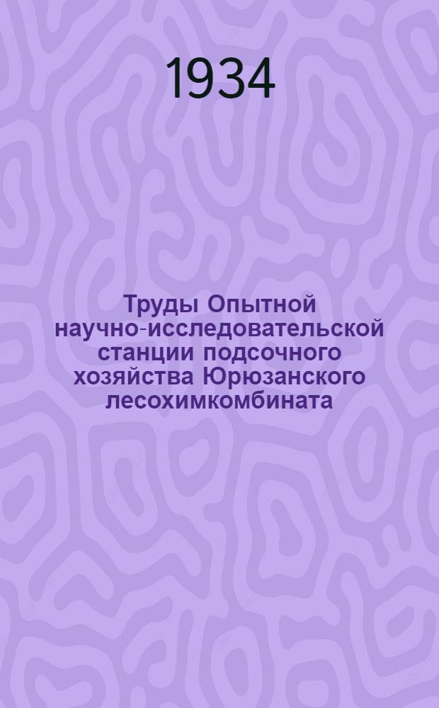 Труды Опытной научно-исследовательской станции подсочного хозяйства Юрюзанского лесохимкомбината : Вып. 1-. Вып. 1 : Итоги четырехлетних работ по длительному подсочному хозяйству