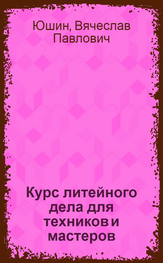 Курс литейного дела для техников и мастеров : Ч. 1-