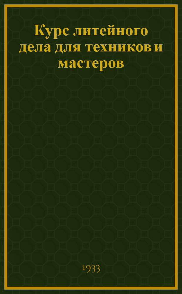 Курс литейного дела для техников и мастеров : Ч. 1-. Ч. 1
