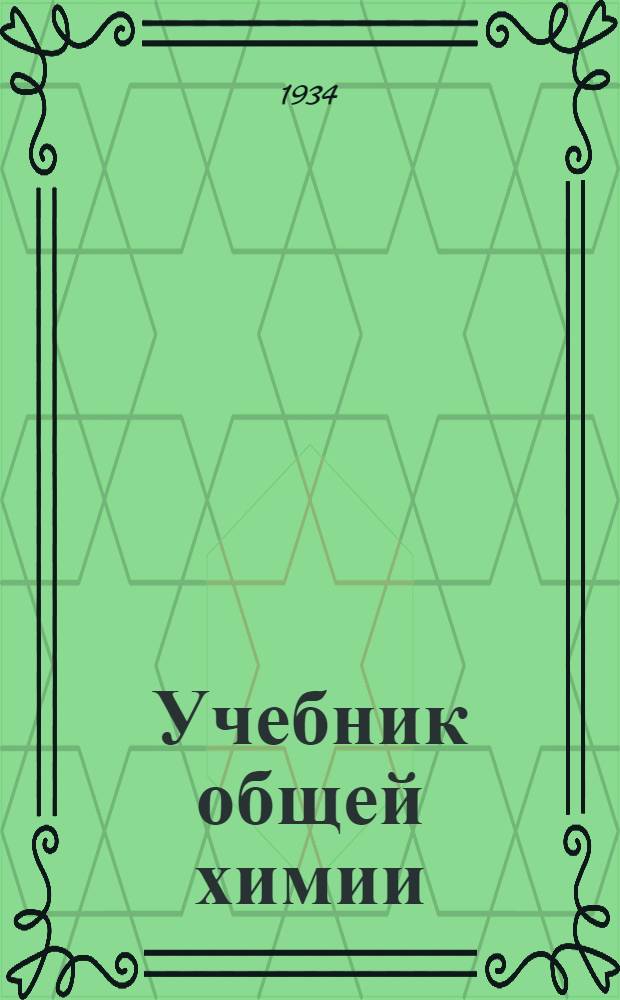 Учебник общей химии (теоретической и прикладной) .. : Допущен в качестве учебника Ком-том по высш. техн. образ. при ЦИК СССР для втузов и Наркомпросом РСФСР для гос. ун-тов. Т. 1-. Т. 1