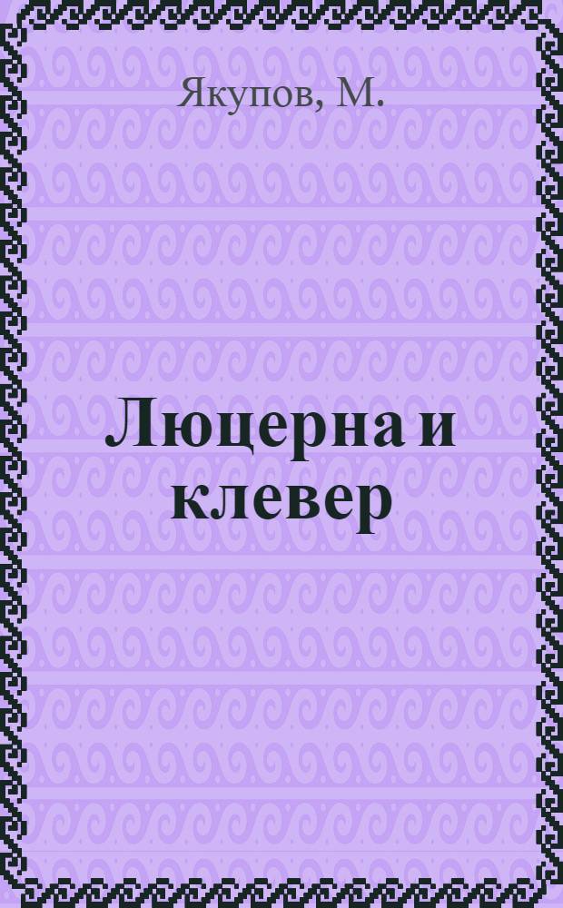 Люцерна и клевер : Основные агротехн. указания по возделыванию люцерны и клевера в Башкирии на 1938 г