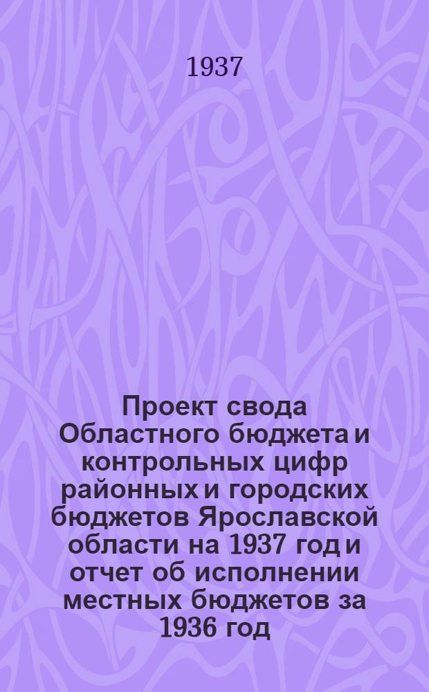 Проект свода Областного бюджета и контрольных цифр районных и городских бюджетов Ярославской области на 1937 год и отчет об исполнении местных бюджетов за 1936 год