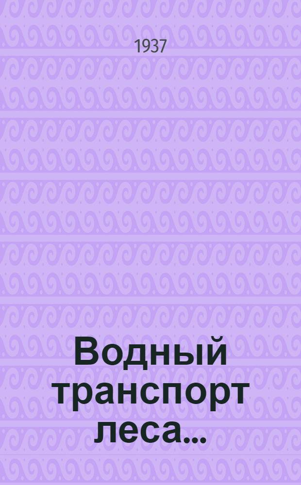 Водный транспорт леса .. : Утв. ГУУЗ Наркомлеса СССР в качестве учебника для лесотехн. техникумов Т. 1-. Т. 2 : Транзитный сплав и механизация сплавных работ