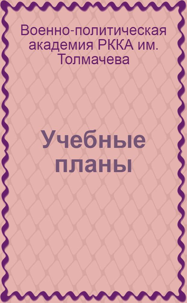 Учебные планы : Организация учебного процесса и методика преподавания в Военно-политической академии РККА им. Толмачева в 1934/35 учебном году