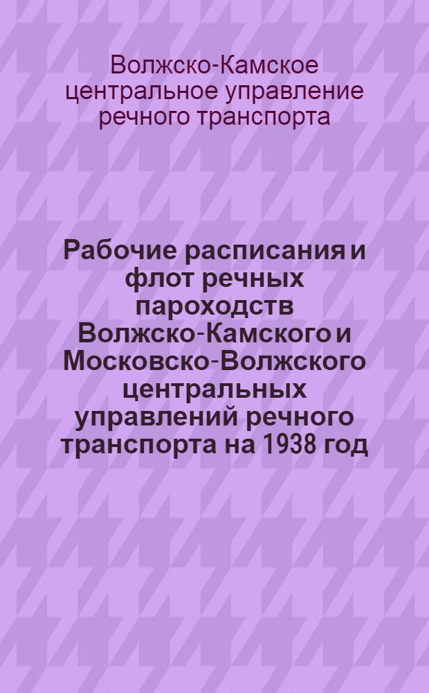Рабочие расписания и флот речных пароходств Волжско-Камского и Московско-Волжского центральных управлений речного транспорта на 1938 год : Справочник