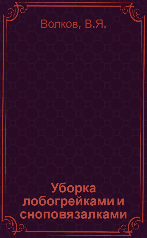 Уборка лобогрейками и сноповязалками : Устройство, уход, борьба с потерями и техника безопасности при уборке : С 20 рис