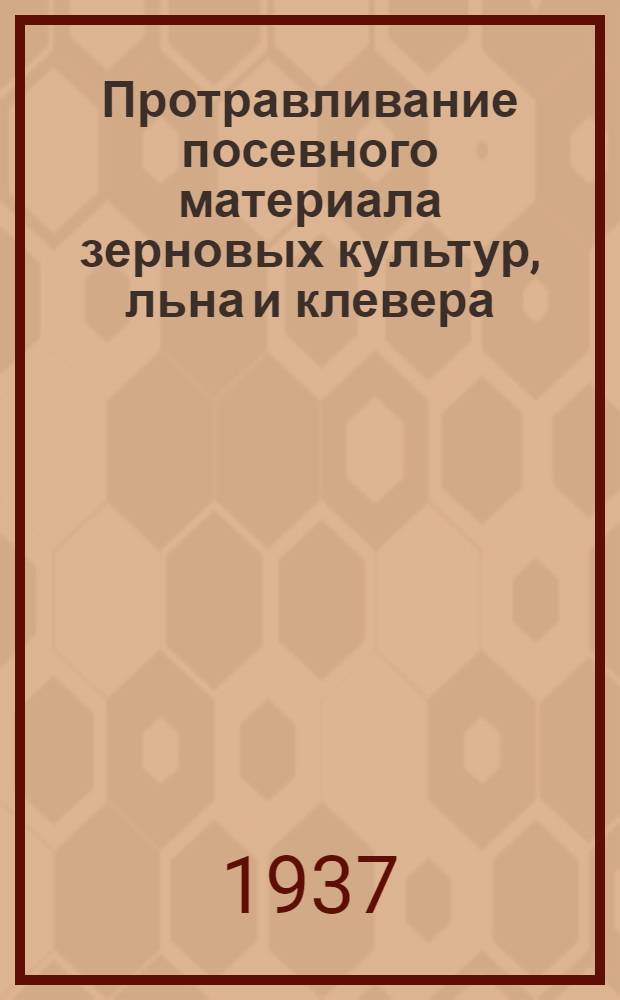 Протравливание посевного материала зерновых культур, льна и клевера : Руководство для колхозов и совхозов, утв. Ленингр. обл. зем. упр